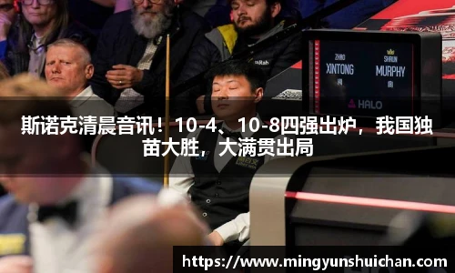 斯诺克清晨音讯！10-4、10-8四强出炉，我国独苗大胜，大满贯出局